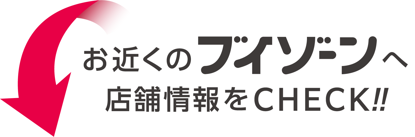 お近くのブイゾーンへ
                        店舗情報をCHECK!!